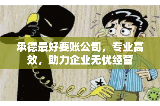 承德最好要账公司，专业高效，助力企业无忧经营