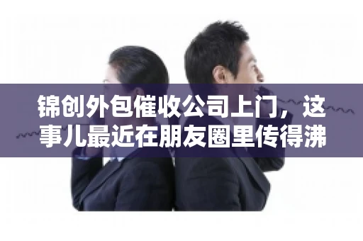 锦创外包催收公司上门，这事儿最近在朋友圈里传得沸沸扬扬。今天，咱们就来聊聊这个话题，看看锦创外包催收公司上门的背后，究竟隐藏着哪些故事。