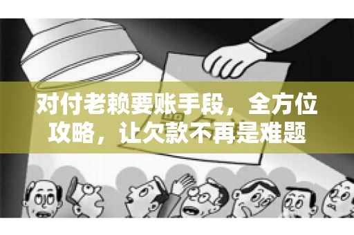 对付老赖要账手段，全方位攻略，让欠款不再是难题