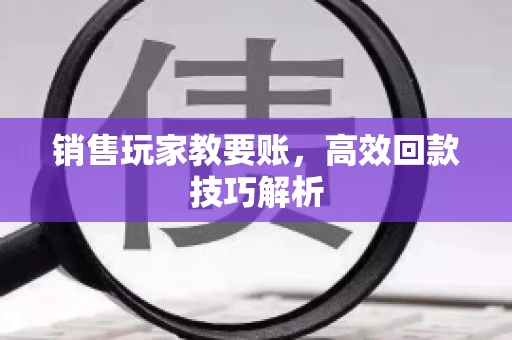 销售玩家教要账，高效回款技巧解析