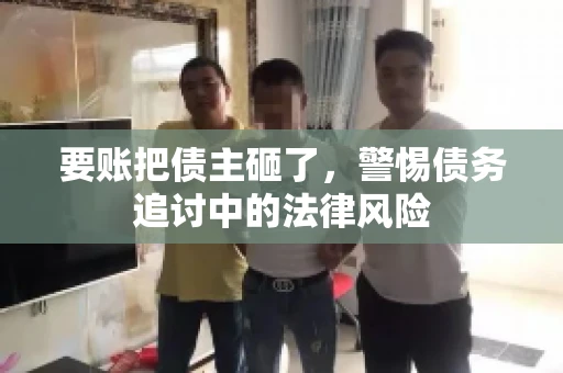 要账把债主砸了，警惕债务追讨中的法律风险