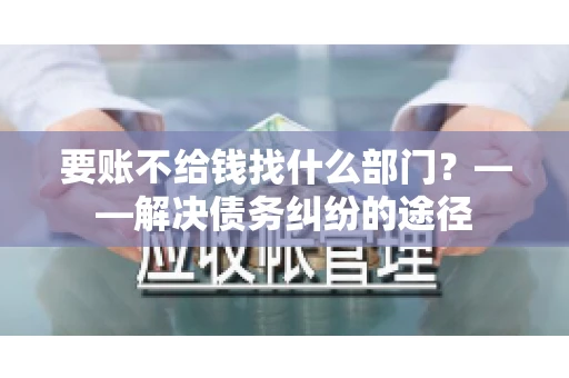 要账不给钱找什么部门？——解决债务纠纷的途径
