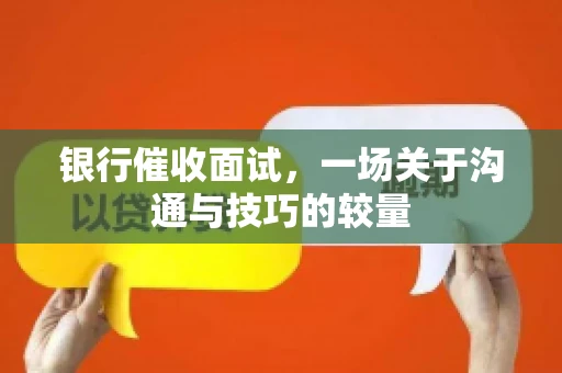 银行催收面试，一场关于沟通与技巧的较量