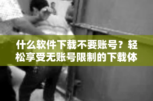 什么软件下载不要账号？轻松享受无账号限制的下载体验
