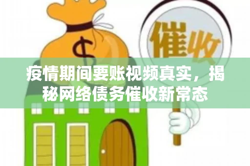 疫情期间要账视频真实，揭秘网络债务催收新常态