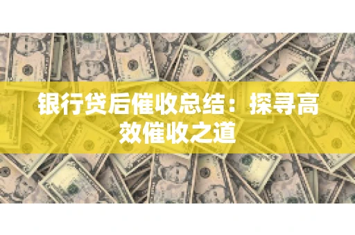 银行贷后催收总结：探寻高效催收之道
