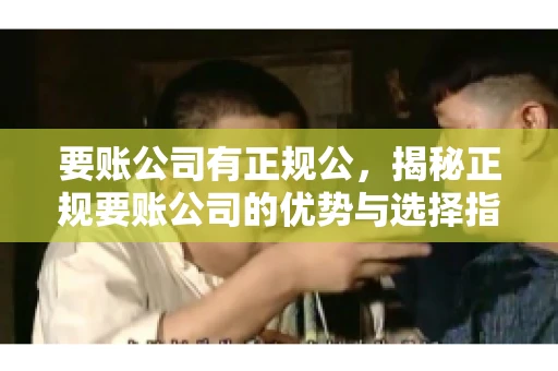 要账公司有正规公，揭秘正规要账公司的优势与选择指南