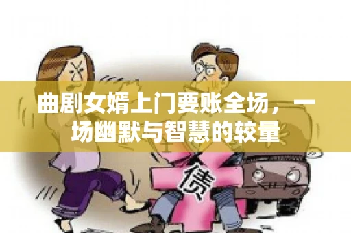 曲剧女婿上门要账全场，一场幽默与智慧的较量