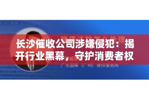 长沙催收公司涉嫌侵犯：揭开行业黑幕，守护消费者权益