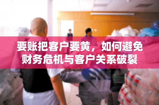 要账把客户要黄，如何避免财务危机与客户关系破裂