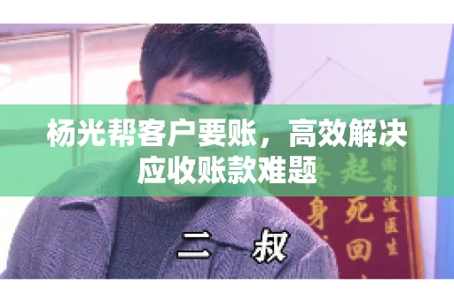 杨光帮客户要账，高效解决应收账款难题