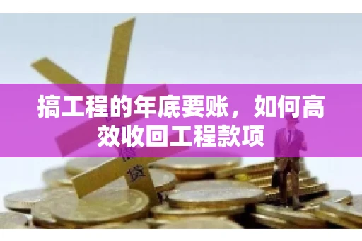搞工程的年底要账，如何高效收回工程款项