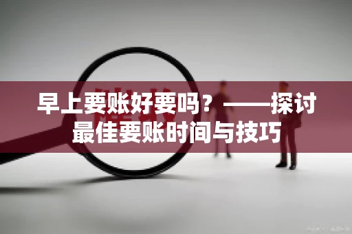 早上要账好要吗？——探讨最佳要账时间与技巧