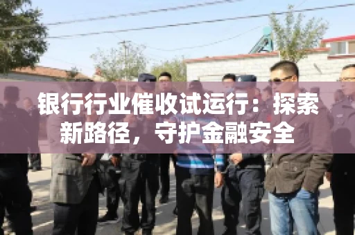 银行行业催收试运行：探索新路径，守护金融安全