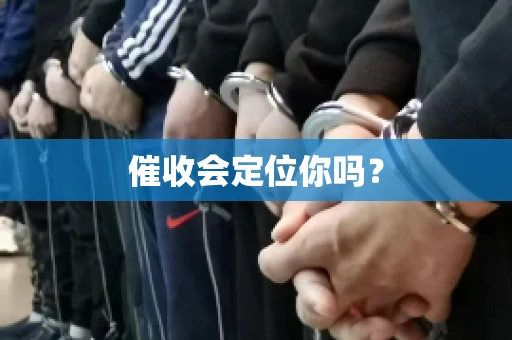 催收会定位你吗？