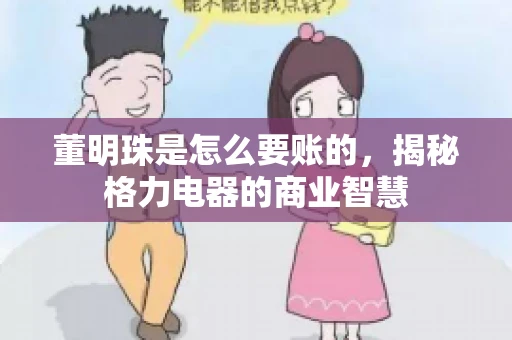 董明珠是怎么要账的，揭秘格力电器的商业智慧