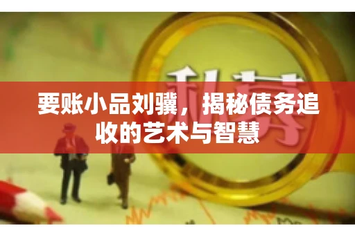 要账小品刘骥，揭秘债务追收的艺术与智慧