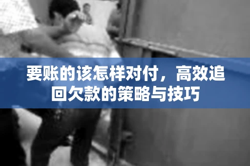 要账的该怎样对付，高效追回欠款的策略与技巧