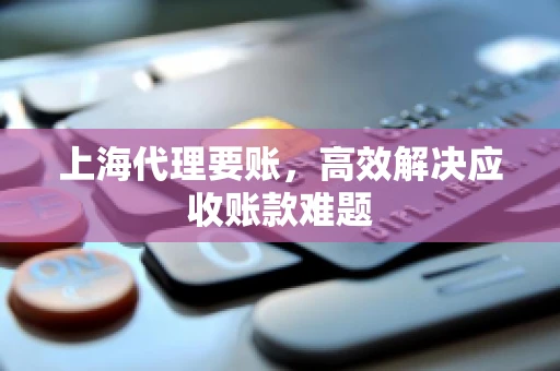 上海代理要账,高效解决应收账款难题 上海代理要账,高效解决应收账款难题