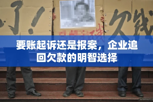 要账起诉还是报案，企业追回欠款的明智选择
