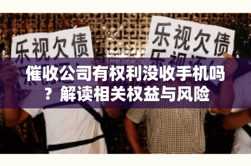 催收公司有权利没收手机吗?解读相关权益与风险 催收公司有权利没收手机吗?解读相关权益与风险