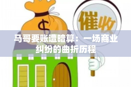 马哥要账遭暗算：一场商业纠纷的曲折历程