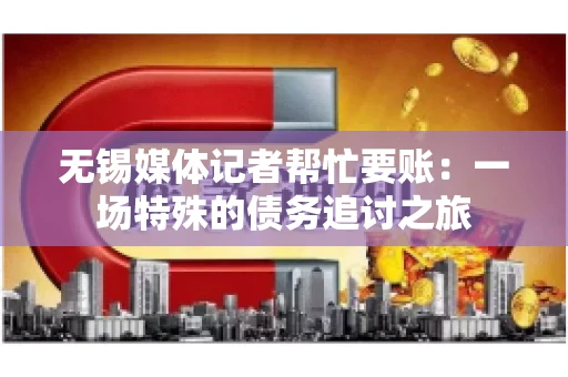 无锡媒体记者帮忙要账：一场特殊的债务追讨之旅
