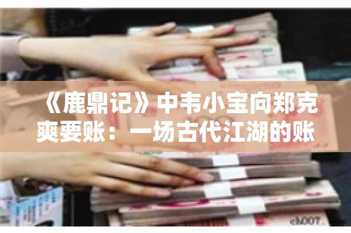 《鹿鼎记》中韦小宝向郑克爽要账：一场古代江湖的账目纠葛