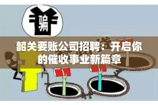 韶关要账公司招聘：开启你的催收事业新篇章