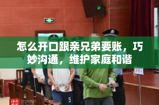 怎么开口跟亲兄弟要账,巧妙沟通,维护家庭和谐 怎么开口跟亲兄弟要账,巧妙沟通,维护家庭和谐