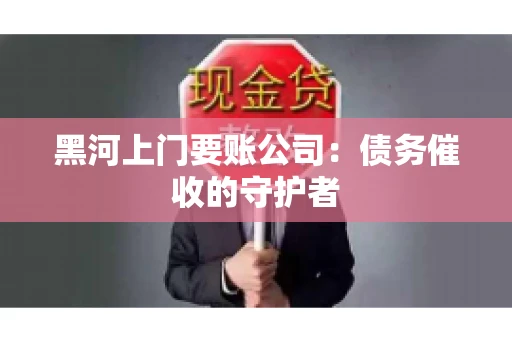 黑河上门要账公司：债务催收的守护者