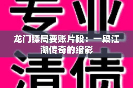 龙门镖局要账片段：一段江湖传奇的缩影