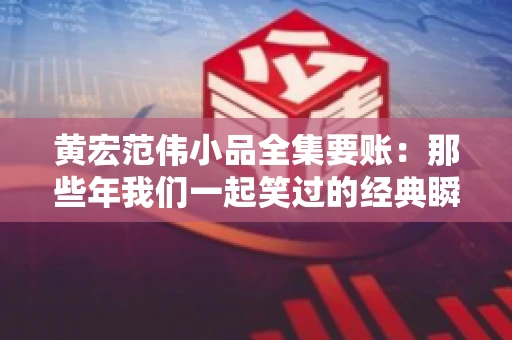 黄宏范伟小品全集要账：那些年我们一起笑过的经典瞬间