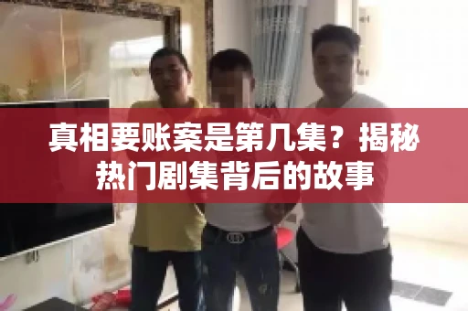 真相要账案是第几集？揭秘热门剧集背后的故事