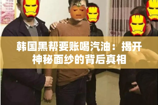 韩国黑帮要账喝汽油：揭开神秘面纱的背后真相