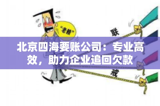 北京四海要账公司：专业高效，助力企业追回欠款