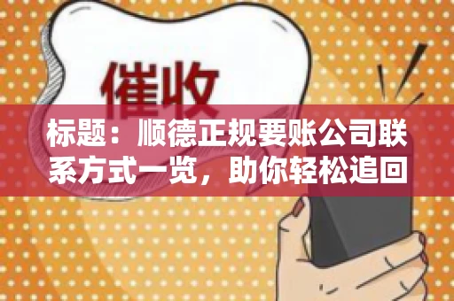 标题:顺德正规要账公司联系方式一览,助你轻松追回欠款 标题:顺德正规要账公司联系方式一览,助你轻松追回欠款