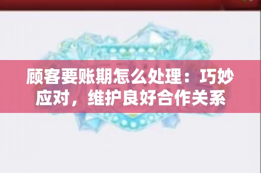 顾客要账期怎么处理：巧妙应对，维护良好合作关系