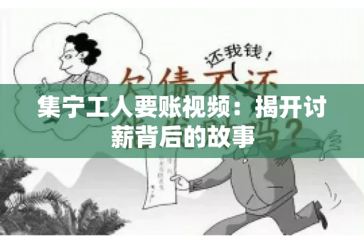 集宁工人要账视频：揭开讨薪背后的故事