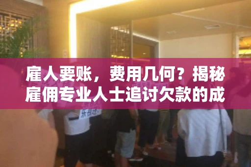 雇人要账，费用几何？揭秘雇佣专业人士追讨欠款的成本之谜