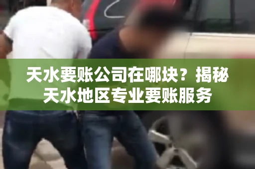 天水要账公司在哪块？揭秘天水地区专业要账服务