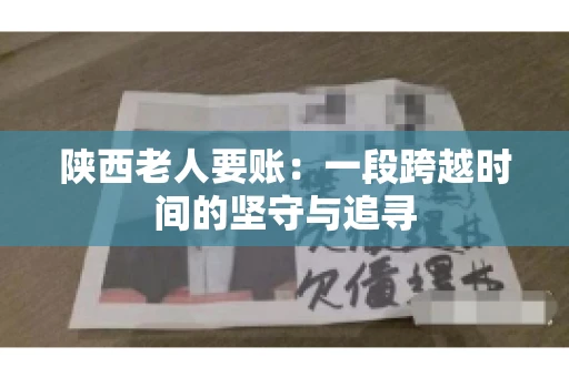 陕西老人要账:一段跨越时间的坚守与追寻 陕西老人要账:一段跨越时间的坚守与追寻