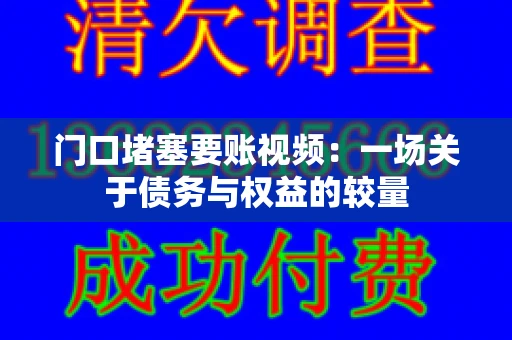 门口堵塞要账视频：一场关于债务与权益的较量