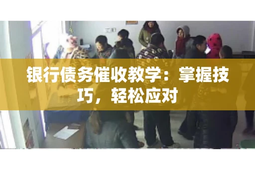 银行债务催收教学：掌握技巧，轻松应对