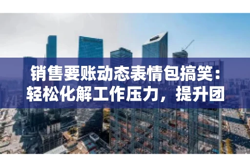 销售要账动态表情包搞笑：轻松化解工作压力，提升团队凝聚力