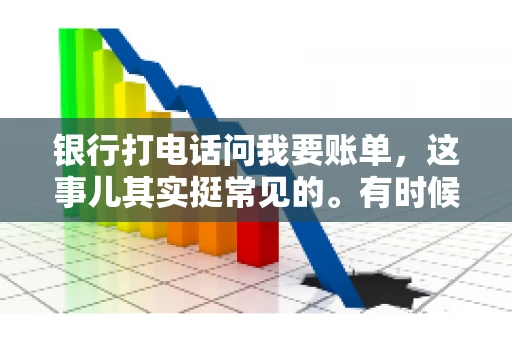 银行打电话问我要账单，这事儿其实挺常见的。有时候，接到银行的电话，一开口就是询问账单，心里难免会有些疑惑。今天，我就来和大家聊聊这个话题，希望能帮到那些和我一样，接到银行电话询问账单的朋友们。