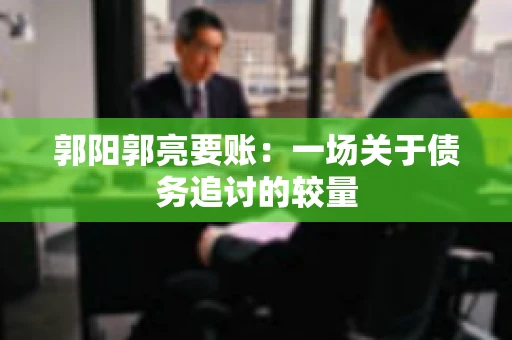 郭阳郭亮要账：一场关于债务追讨的较量