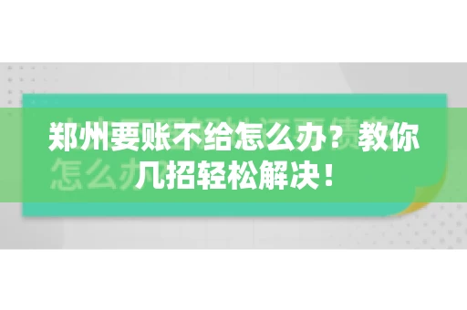 郑州要账不给怎么办？教你几招轻松解决！