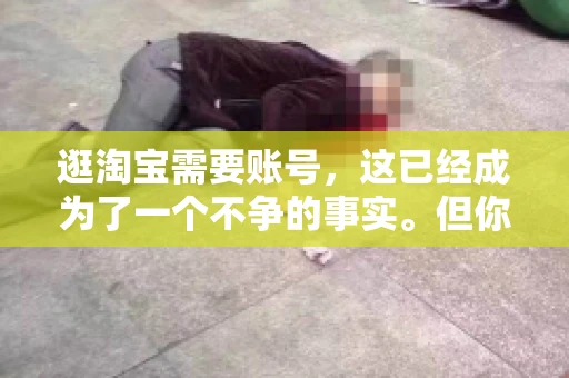逛淘宝需要账号，这已经成为了一个不争的事实。但你知道吗，这个看似简单的账号背后，其实隐藏着许多有趣的故事和实用的知识。今天，就让我带你一起探索逛淘宝需要账号的奥秘吧。