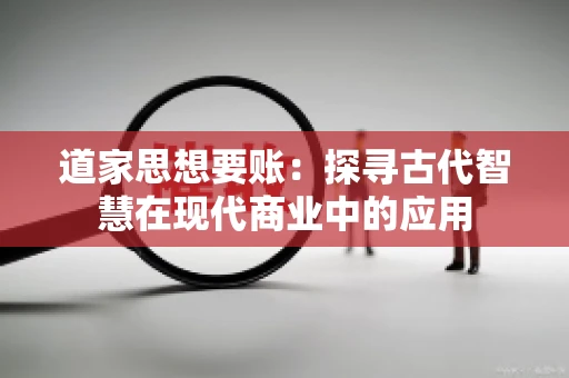 道家思想要账：探寻古代智慧在现代商业中的应用